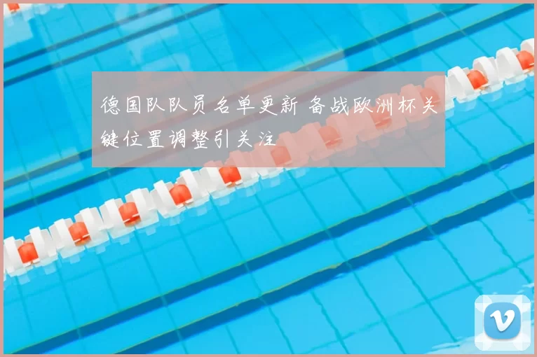 德国队队员名单更新 备战欧洲杯关键位置调整引关注