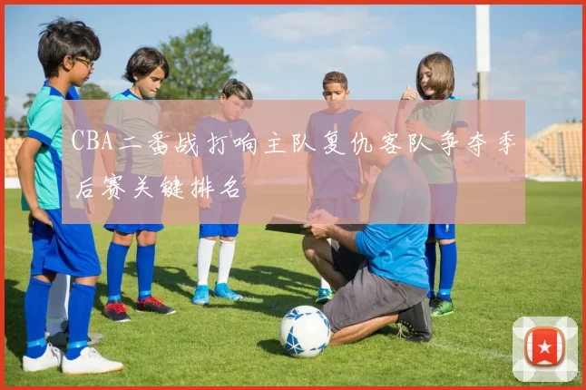 CBA二番战打响主队复仇客队争夺季后赛关键排名