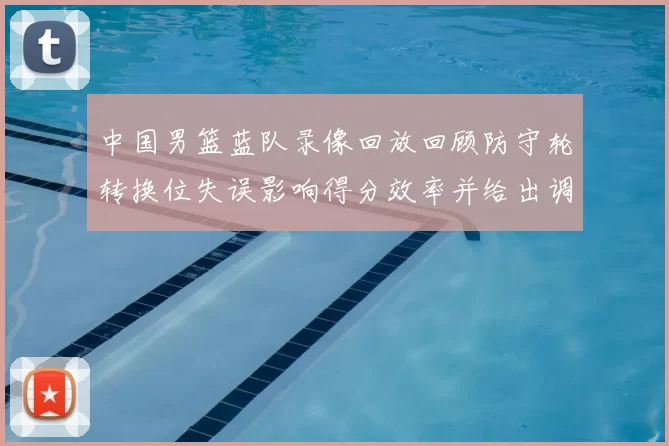 中国男篮蓝队录像回放回顾防守轮转换位失误影响得分效率并给出调整点