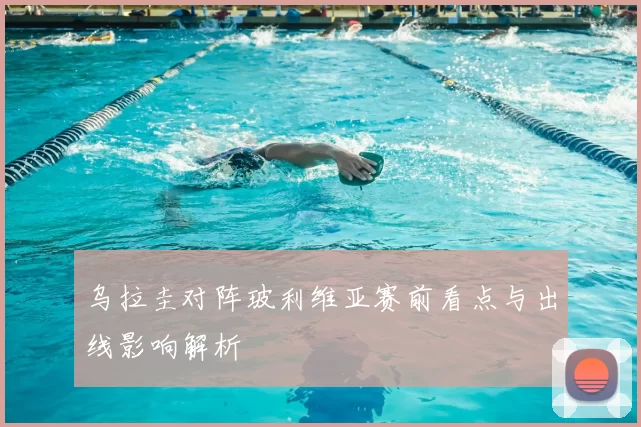 乌拉圭对阵玻利维亚赛前看点与出线影响解析