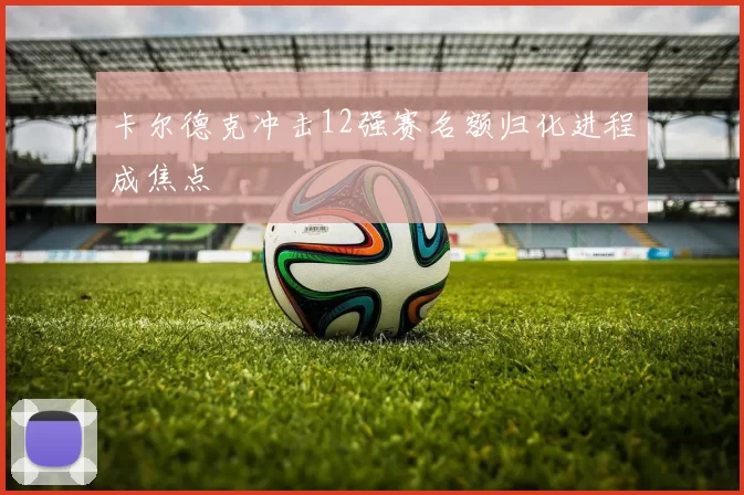 卡尔德克冲击12强赛名额归化进程成焦点