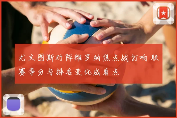 尤文图斯对阵维罗纳焦点战打响 联赛争分与排名变化成看点