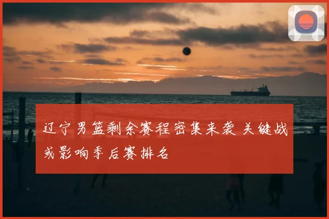 辽宁男篮剩余赛程密集来袭 关键战或影响季后赛排名