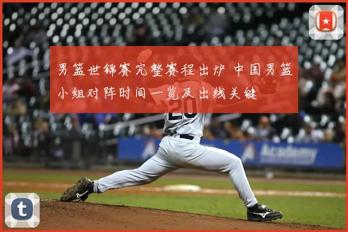 男篮世锦赛完整赛程出炉 中国男篮小组对阵时间一览及出线关键
