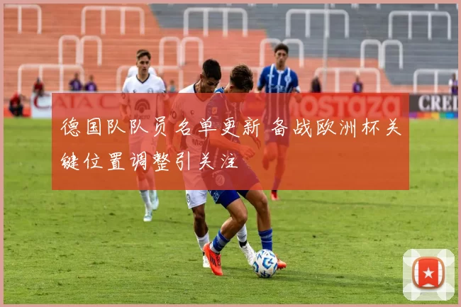 德国队队员名单更新 备战欧洲杯关键位置调整引关注