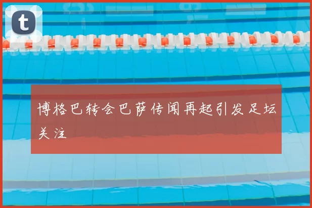 博格巴转会巴萨传闻再起引发足坛关注