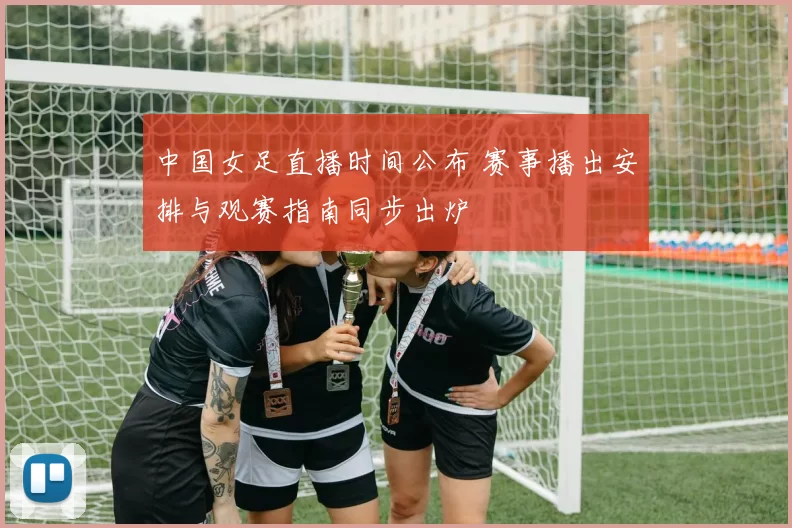 中国女足直播时间公布 赛事播出安排与观赛指南同步出炉