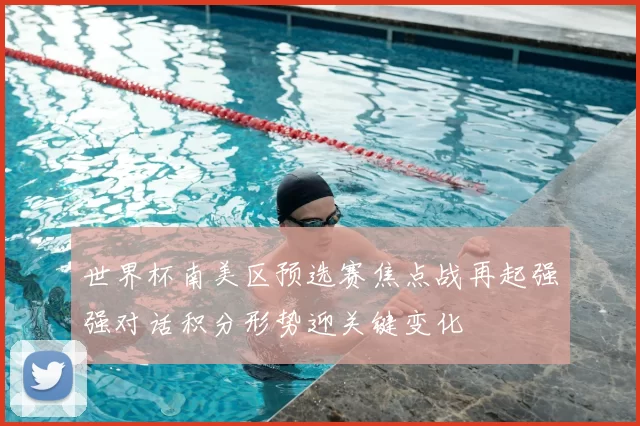 世界杯南美区预选赛焦点战再起强强对话积分形势迎关键变化