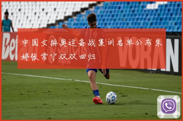 中国女排奥运备战集训名单公布朱婷张常宁双双回归