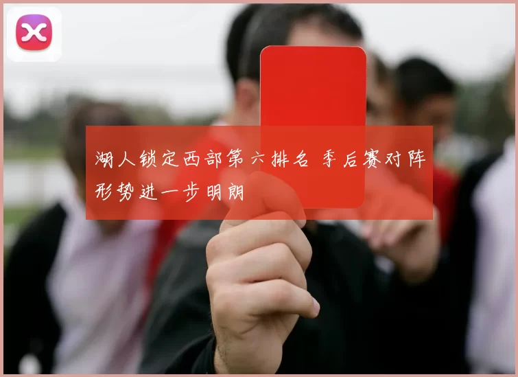 湖人锁定西部第六排名 季后赛对阵形势进一步明朗