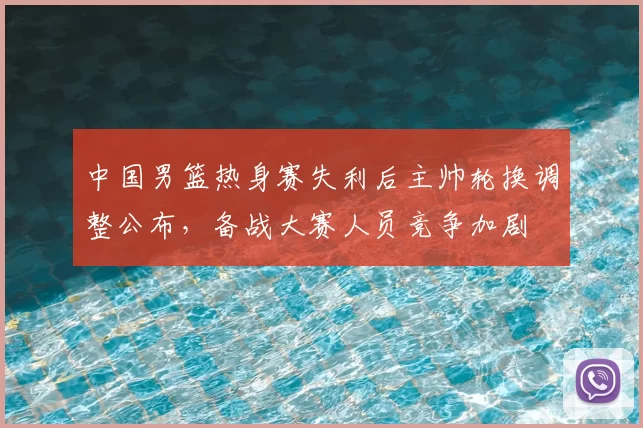中国男篮热身赛失利后主帅轮换调整公布，备战大赛人员竞争加剧