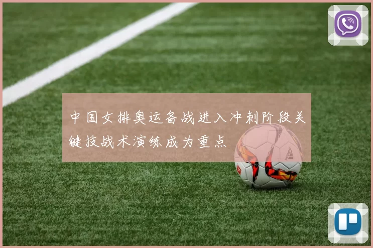 中国女排奥运备战进入冲刺阶段关键技战术演练成为重点