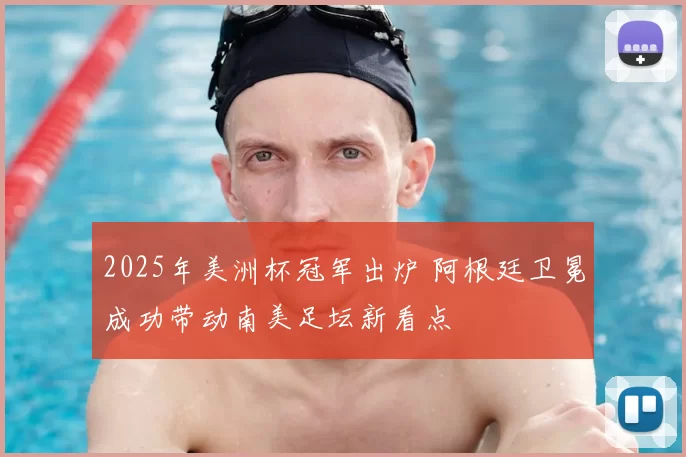 2025年美洲杯冠军出炉 阿根廷卫冕成功带动南美足坛新看点