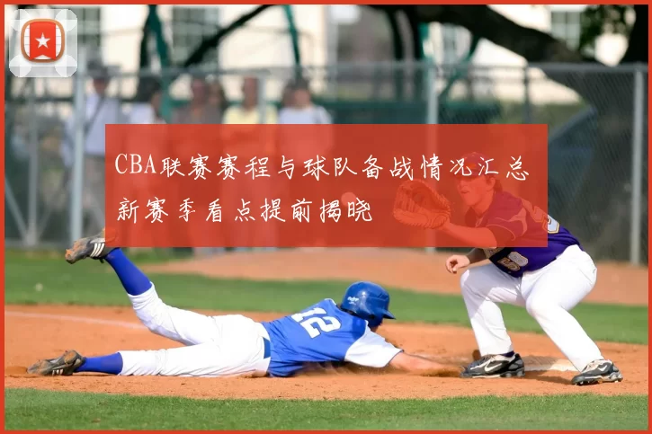 CBA联赛赛程与球队备战情况汇总 新赛季看点提前揭晓