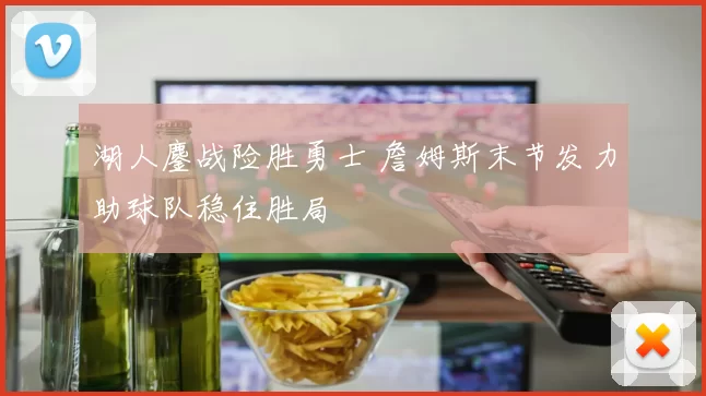 湖人鏖战险胜勇士 詹姆斯末节发力助球队稳住胜局