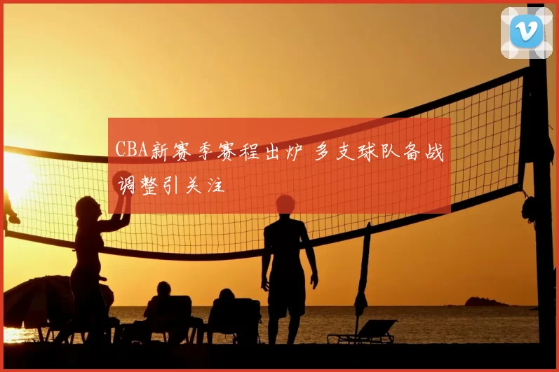 CBA新赛季赛程出炉 多支球队备战调整引关注