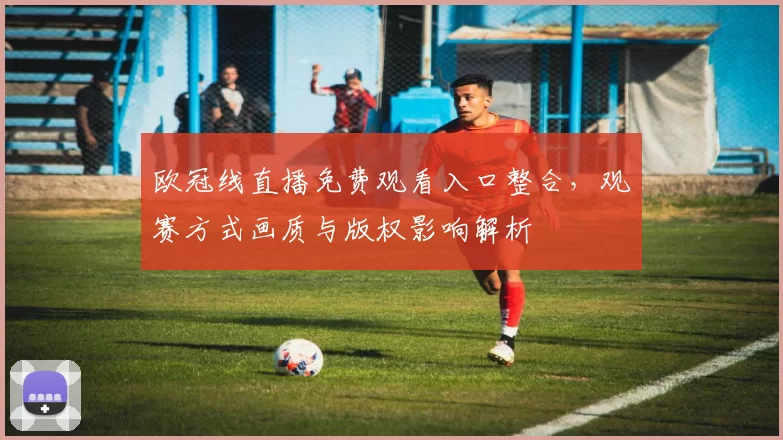 欧冠线直播免费观看入口整合，观赛方式画质与版权影响解析