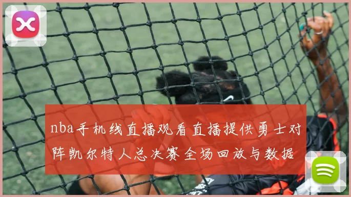 nba手机线直播观看直播提供勇士对阵凯尔特人总决赛全场回放与数据统计