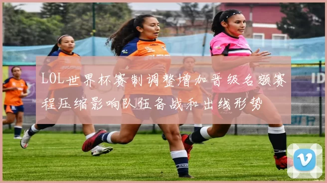 LOL世界杯赛制调整增加晋级名额赛程压缩影响队伍备战和出线形势