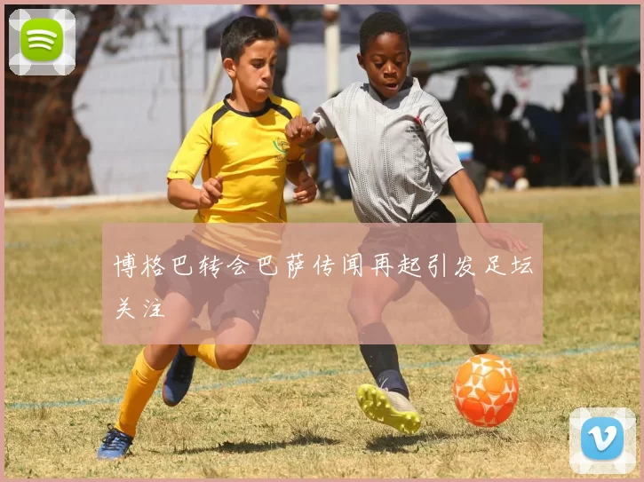 博格巴转会巴萨传闻再起引发足坛关注