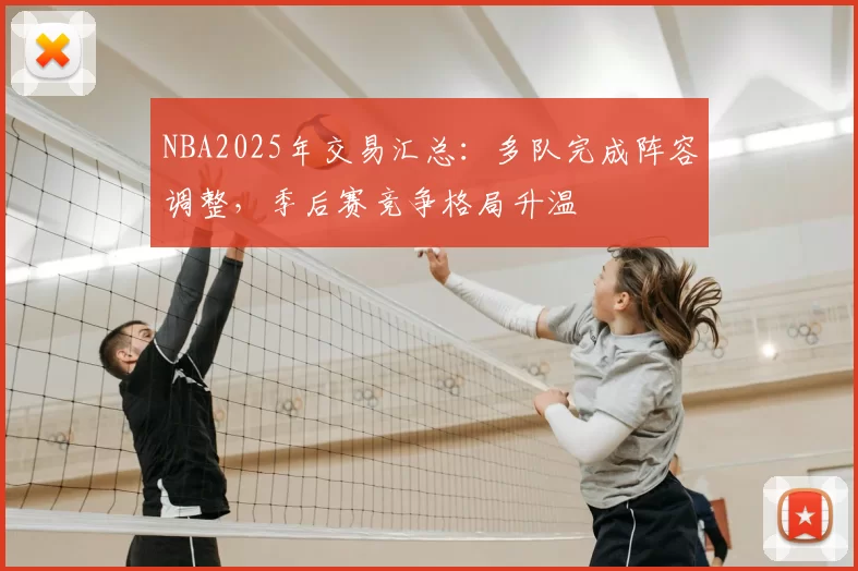 NBA2025年交易汇总:多队完成阵容调整,季后赛竞争格局升温
