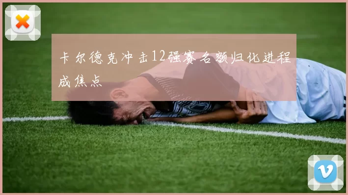 卡尔德克冲击12强赛名额归化进程成焦点