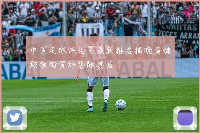 中国足球评论员最新排名揭晓黄健翔领衔贺炜紧随其后
