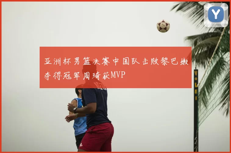 亚洲杯男篮决赛中国队击败黎巴嫩夺得冠军周琦获MVP