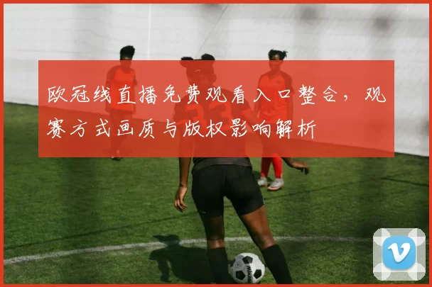 欧冠线直播免费观看入口整合，观赛方式画质与版权影响解析