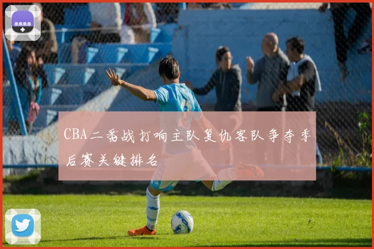 CBA二番战打响主队复仇客队争夺季后赛关键排名