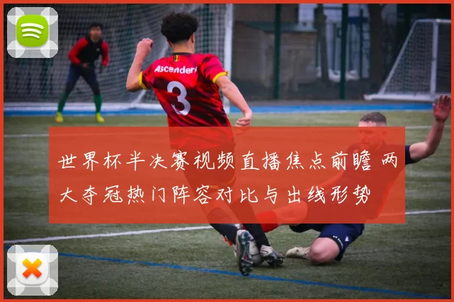 世界杯半决赛视频直播焦点前瞻 两大夺冠热门阵容对比与出线形势