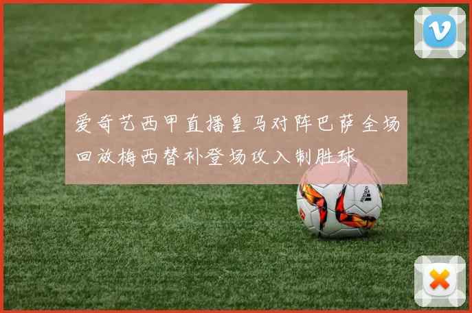 爱奇艺西甲直播皇马对阵巴萨全场回放梅西替补登场攻入制胜球