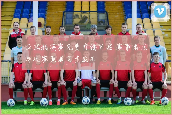亚寇精英赛免费直播开启 赛事看点与观赛渠道同步发布