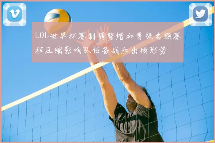 LOL世界杯赛制调整增加晋级名额赛程压缩影响队伍备战和出线形势