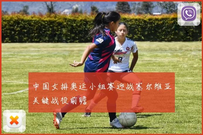 中国女排奥运小组赛迎战塞尔维亚关键战役前瞻