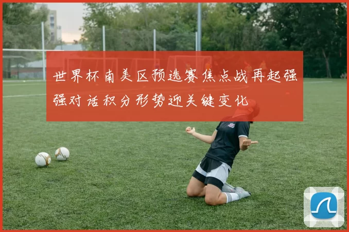 世界杯南美区预选赛焦点战再起强强对话积分形势迎关键变化