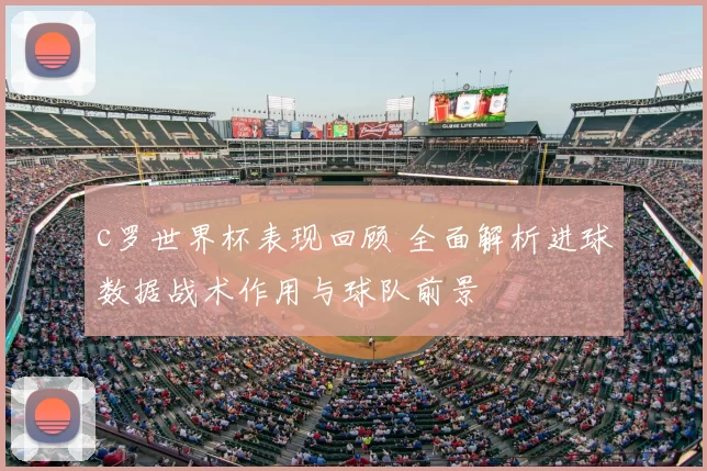 c罗世界杯表现回顾 全面解析进球数据战术作用与球队前景