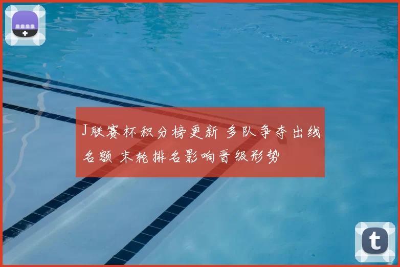 J联赛杯积分榜更新 多队争夺出线名额 末轮排名影响晋级形势