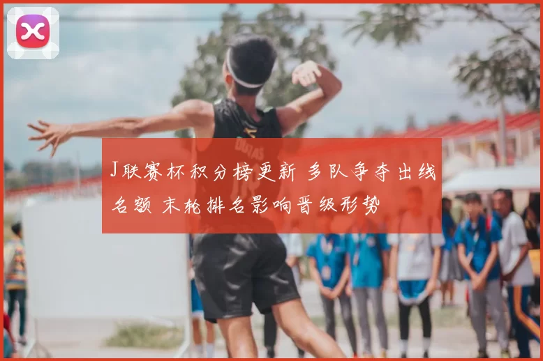 J联赛杯积分榜更新 多队争夺出线名额 末轮排名影响晋级形势