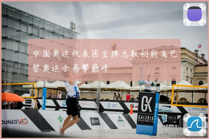 中国奥运代表团金牌总数创新高巴黎奥运会再攀巅峰