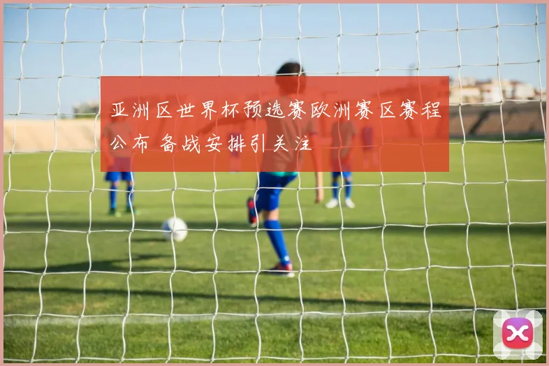 亚洲区世界杯预选赛欧洲赛区赛程公布 备战安排引关注