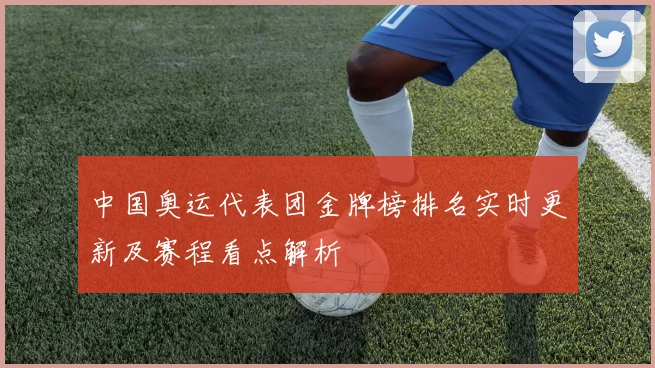 中国奥运代表团金牌榜排名实时更新及赛程看点解析