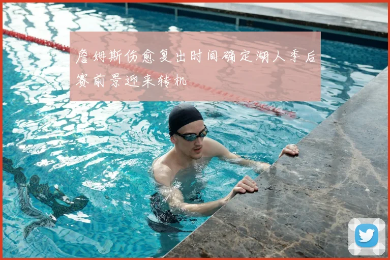 詹姆斯伤愈复出时间确定湖人季后赛前景迎来转机