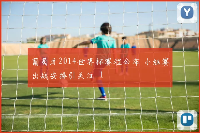 葡萄牙2014世界杯赛程公布 小组赛出战安排引关注_1