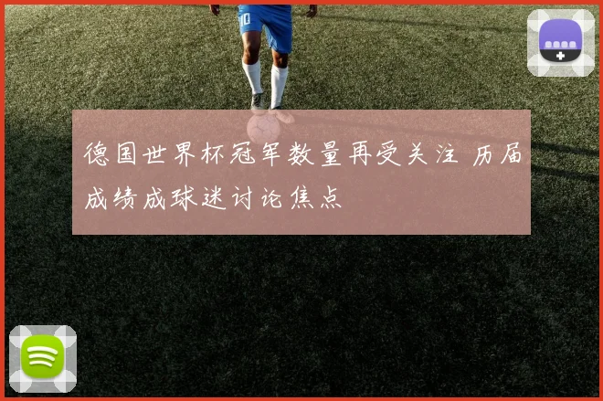 德国世界杯冠军数量再受关注 历届成绩成球迷讨论焦点
