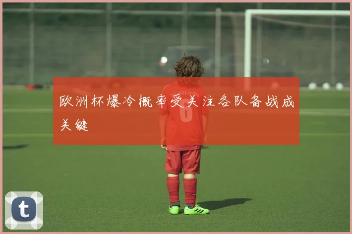 欧洲杯爆冷概率受关注各队备战成关键