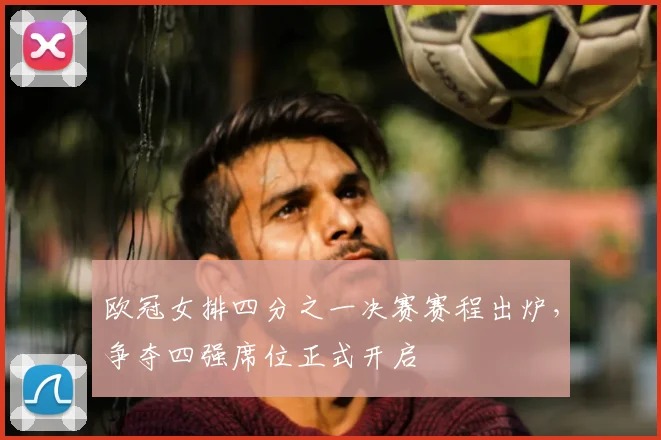 欧冠女排四分之一决赛赛程出炉,争夺四强席位正式开启