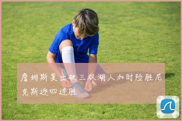 詹姆斯复出砍三双湖人加时险胜尼克斯迎四连胜
