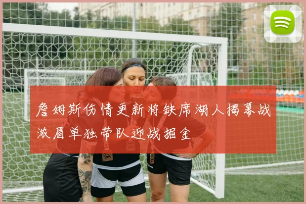 詹姆斯伤情更新将缺席湖人揭幕战浓眉单独带队迎战掘金