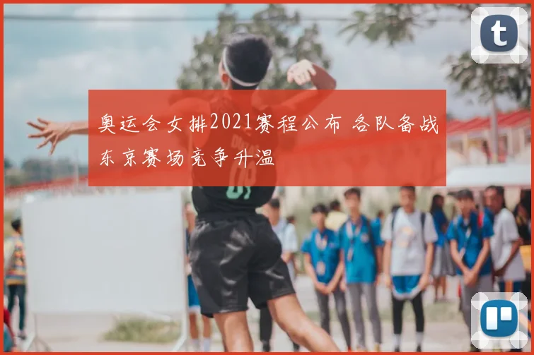 奥运会女排2021赛程公布 各队备战东京赛场竞争升温